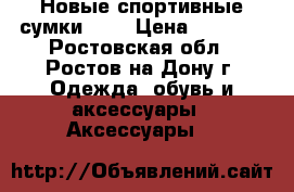 Новые спортивные сумки!!!! › Цена ­ 1 000 - Ростовская обл., Ростов-на-Дону г. Одежда, обувь и аксессуары » Аксессуары   